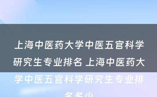 上海中医药大学中医五官科学研究生专业排名 上海中医药大学中医五官科学研究生专业排名多少