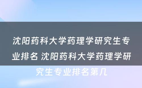 沈阳药科大学药理学研究生专业排名 沈阳药科大学药理学研究生专业排名第几