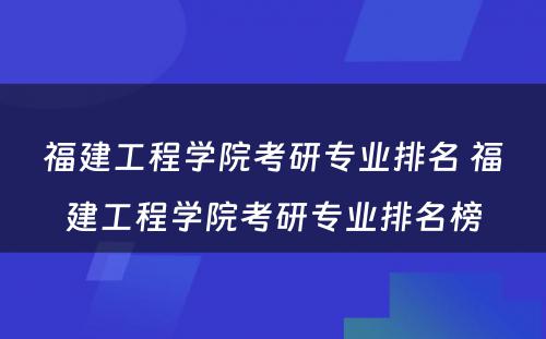 福建工程学院考研专业排名 福建工程学院考研专业排名榜