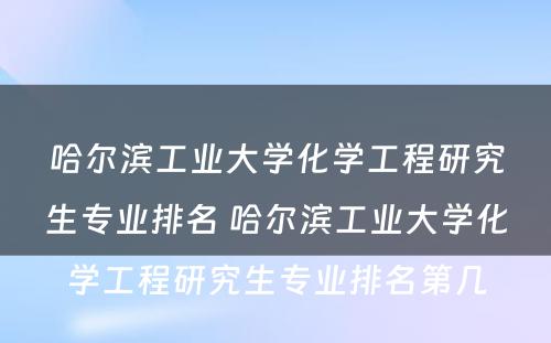 哈尔滨工业大学化学工程研究生专业排名 哈尔滨工业大学化学工程研究生专业排名第几