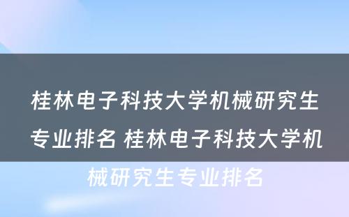 桂林电子科技大学机械研究生专业排名 桂林电子科技大学机械研究生专业排名