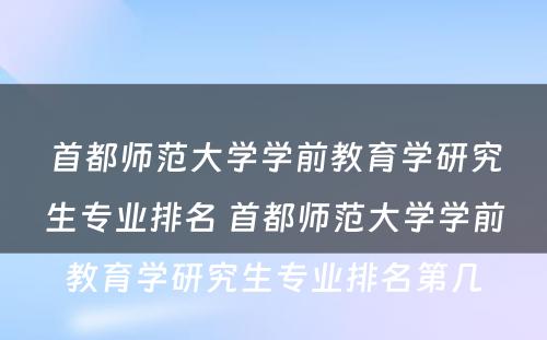 首都师范大学学前教育学研究生专业排名 首都师范大学学前教育学研究生专业排名第几