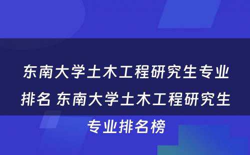 东南大学土木工程研究生专业排名 东南大学土木工程研究生专业排名榜