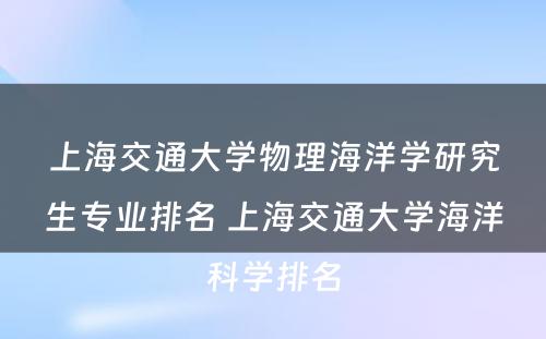 上海交通大学物理海洋学研究生专业排名 上海交通大学海洋科学排名