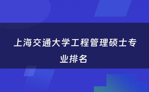 上海交通大学工程管理硕士专业排名 