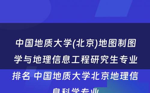 中国地质大学(北京)地图制图学与地理信息工程研究生专业排名 中国地质大学北京地理信息科学专业