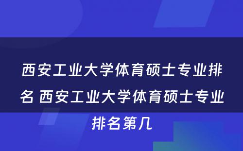 西安工业大学体育硕士专业排名 西安工业大学体育硕士专业排名第几