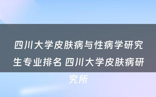 四川大学皮肤病与性病学研究生专业排名 四川大学皮肤病研究所