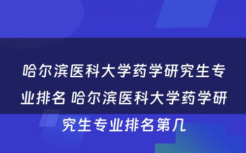 哈尔滨医科大学药学研究生专业排名 哈尔滨医科大学药学研究生专业排名第几