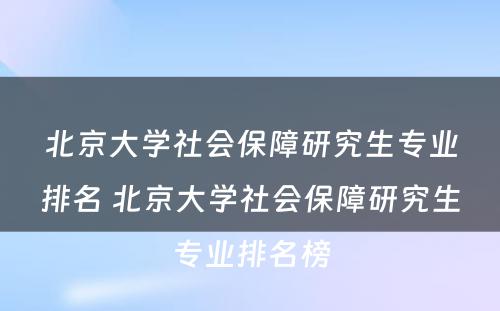 北京大学社会保障研究生专业排名 北京大学社会保障研究生专业排名榜