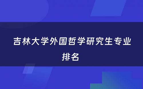 吉林大学外国哲学研究生专业排名 