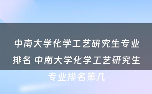 中南大学化学工艺研究生专业排名 中南大学化学工艺研究生专业排名第几