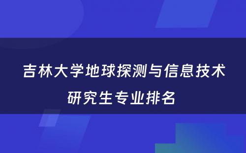 吉林大学地球探测与信息技术研究生专业排名 