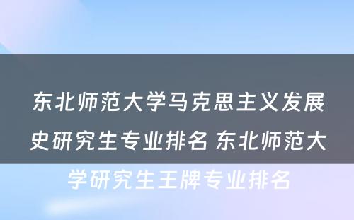 东北师范大学马克思主义发展史研究生专业排名 东北师范大学研究生王牌专业排名