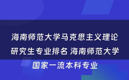 海南师范大学马克思主义理论研究生专业排名 海南师范大学国家一流本科专业