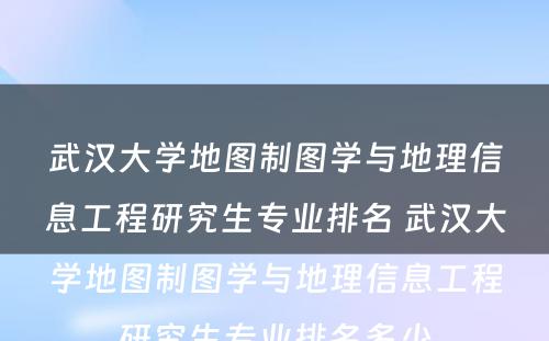 武汉大学地图制图学与地理信息工程研究生专业排名 武汉大学地图制图学与地理信息工程研究生专业排名多少