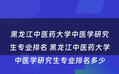 黑龙江中医药大学中医学研究生专业排名 黑龙江中医药大学中医学研究生专业排名多少