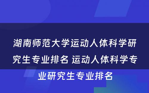 湖南师范大学运动人体科学研究生专业排名 运动人体科学专业研究生专业排名