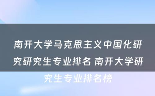 南开大学马克思主义中国化研究研究生专业排名 南开大学研究生专业排名榜