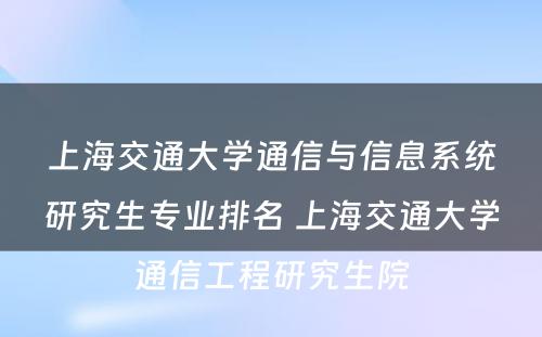 上海交通大学通信与信息系统研究生专业排名 上海交通大学通信工程研究生院