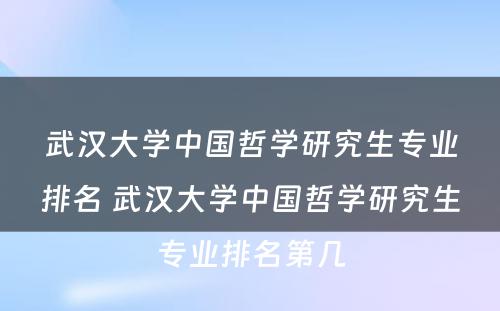 武汉大学中国哲学研究生专业排名 武汉大学中国哲学研究生专业排名第几