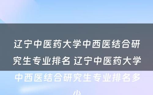 辽宁中医药大学中西医结合研究生专业排名 辽宁中医药大学中西医结合研究生专业排名多少