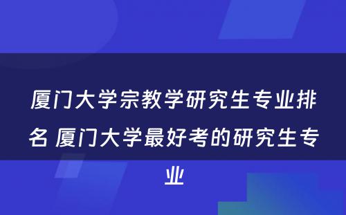 厦门大学宗教学研究生专业排名 厦门大学最好考的研究生专业