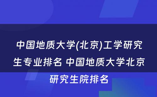 中国地质大学(北京)工学研究生专业排名 中国地质大学北京研究生院排名