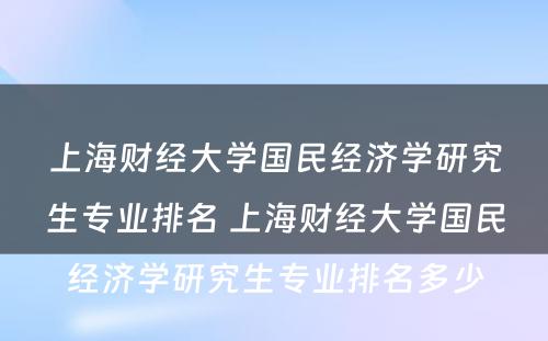 上海财经大学国民经济学研究生专业排名 上海财经大学国民经济学研究生专业排名多少