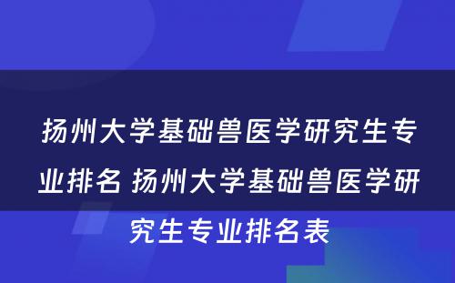 扬州大学基础兽医学研究生专业排名 扬州大学基础兽医学研究生专业排名表