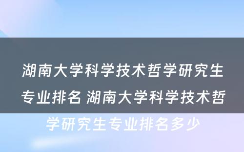 湖南大学科学技术哲学研究生专业排名 湖南大学科学技术哲学研究生专业排名多少