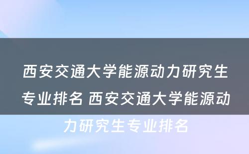 西安交通大学能源动力研究生专业排名 西安交通大学能源动力研究生专业排名