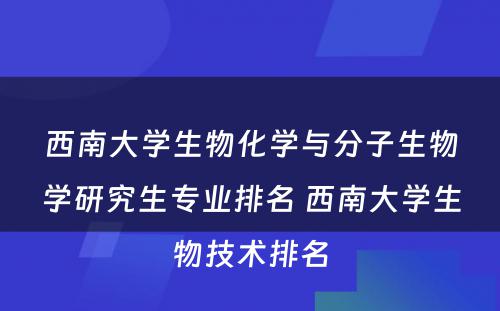 西南大学生物化学与分子生物学研究生专业排名 西南大学生物技术排名