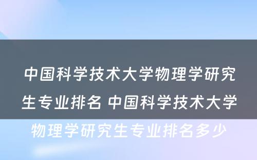 中国科学技术大学物理学研究生专业排名 中国科学技术大学物理学研究生专业排名多少