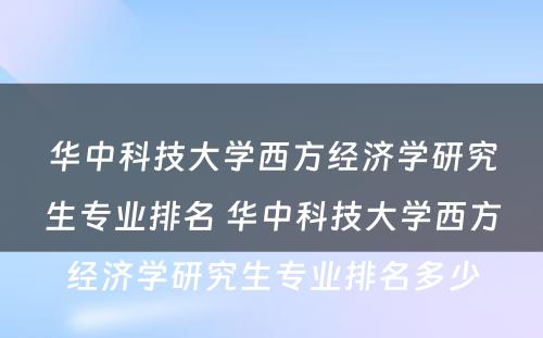 华中科技大学西方经济学研究生专业排名 华中科技大学西方经济学研究生专业排名多少