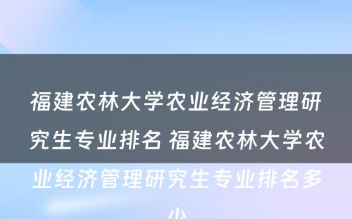 福建农林大学农业经济管理研究生专业排名 福建农林大学农业经济管理研究生专业排名多少