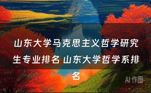 山东大学马克思主义哲学研究生专业排名 山东大学哲学系排名