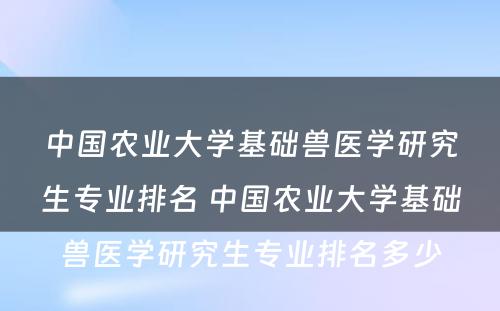 中国农业大学基础兽医学研究生专业排名 中国农业大学基础兽医学研究生专业排名多少