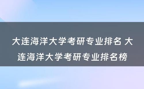 大连海洋大学考研专业排名 大连海洋大学考研专业排名榜