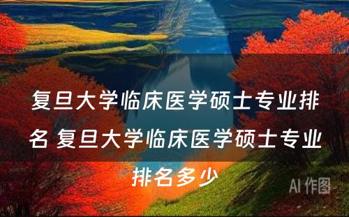 复旦大学临床医学硕士专业排名 复旦大学临床医学硕士专业排名多少