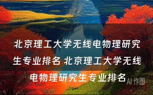 北京理工大学无线电物理研究生专业排名 北京理工大学无线电物理研究生专业排名