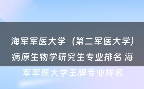 海军军医大学（第二军医大学）病原生物学研究生专业排名 海军军医大学王牌专业排名