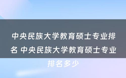 中央民族大学教育硕士专业排名 中央民族大学教育硕士专业排名多少