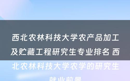 西北农林科技大学农产品加工及贮藏工程研究生专业排名 西北农林科技大学农学的研究生就业前景