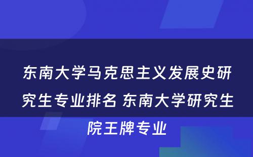 东南大学马克思主义发展史研究生专业排名 东南大学研究生院王牌专业