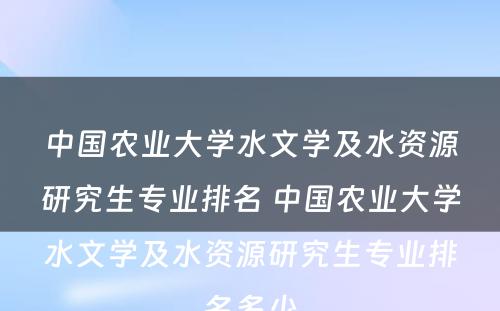 中国农业大学水文学及水资源研究生专业排名 中国农业大学水文学及水资源研究生专业排名多少