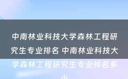 中南林业科技大学森林工程研究生专业排名 中南林业科技大学森林工程研究生专业排名多少