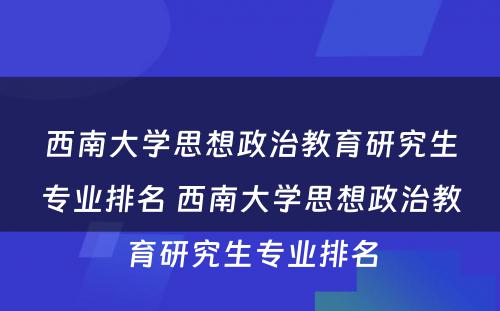 西南大学思想政治教育研究生专业排名 西南大学思想政治教育研究生专业排名