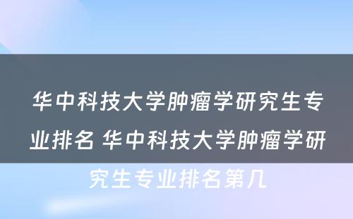 华中科技大学肿瘤学研究生专业排名 华中科技大学肿瘤学研究生专业排名第几