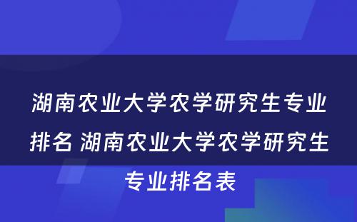 湖南农业大学农学研究生专业排名 湖南农业大学农学研究生专业排名表